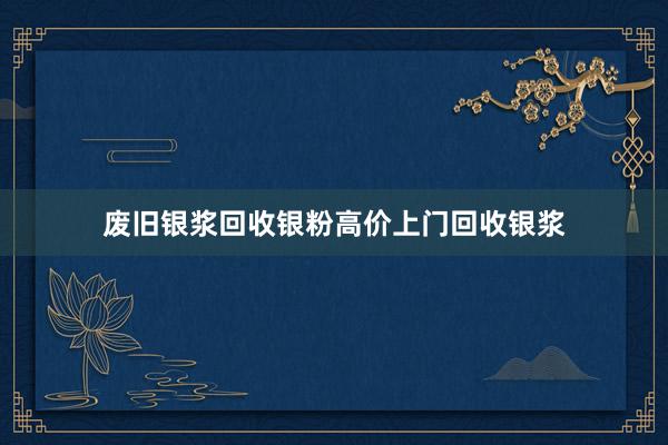 废旧银浆回收银粉高价上门回收银浆